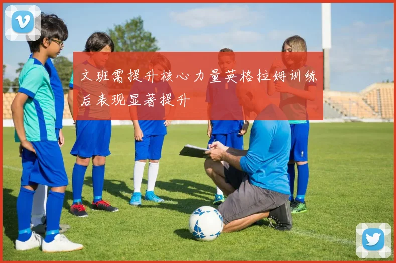 文班需提升核心力量英格拉姆训练后表现显著提升