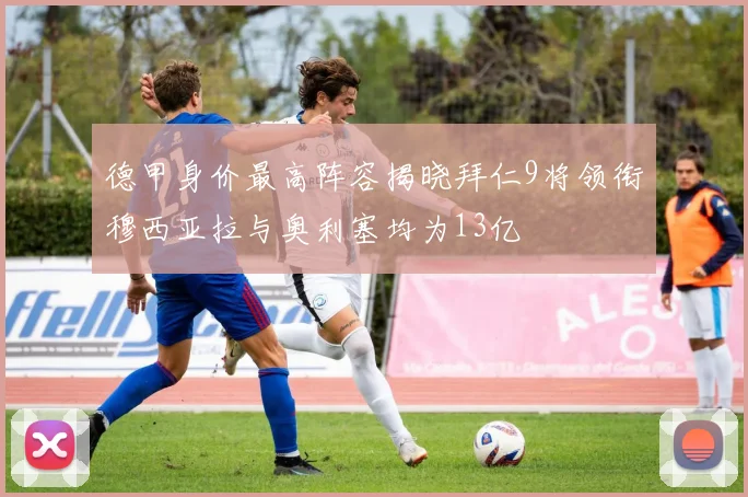 德甲身价最高阵容揭晓拜仁9将领衔穆西亚拉与奥利塞均为13亿