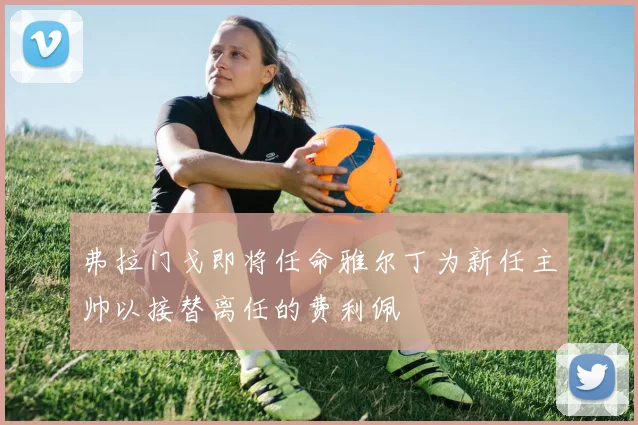 弗拉门戈即将任命雅尔丁为新任主帅以接替离任的费利佩