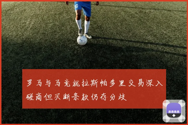 罗马与马竞就拉斯帕多里交易深入磋商但买断条款仍存分歧
