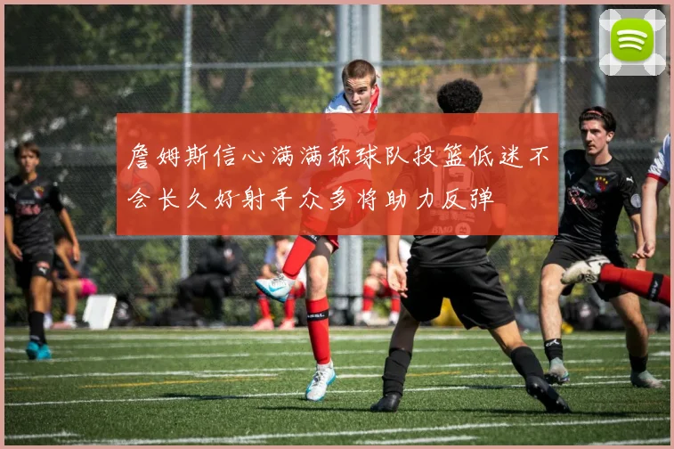 詹姆斯信心满满称球队投篮低迷不会长久好射手众多将助力反弹