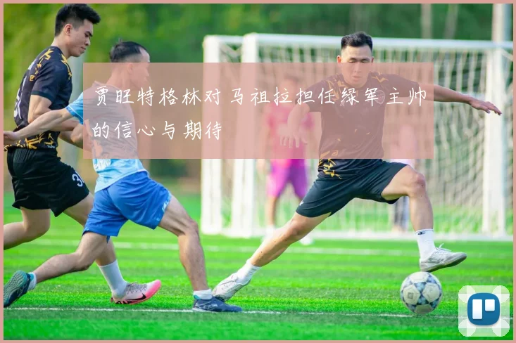 贾旺特格林对马祖拉担任绿军主帅的信心与期待