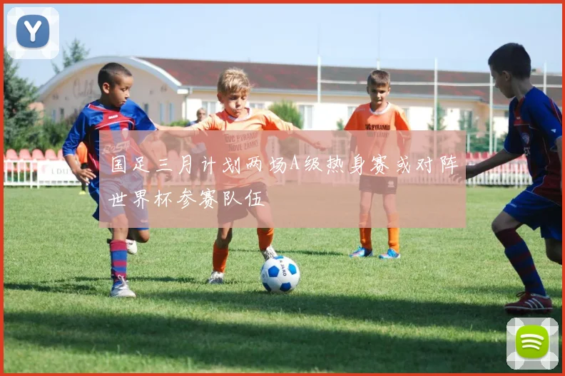 国足三月计划两场A级热身赛或对阵世界杯参赛队伍