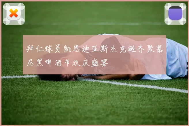 拜仁球员凯恩迪亚斯杰克逊齐聚慕尼黑啤酒节欢庆盛宴