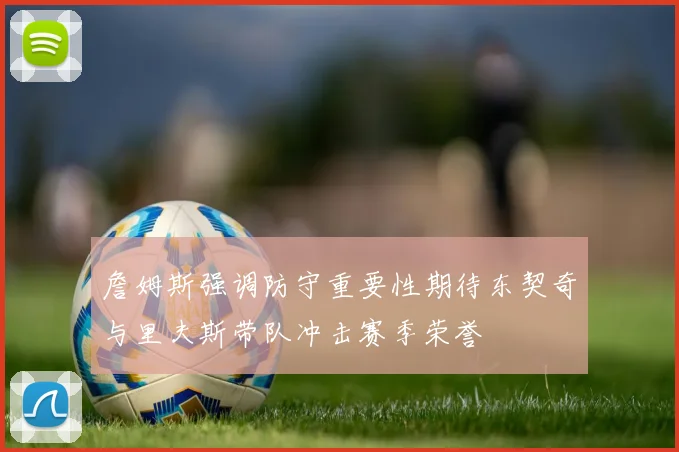 詹姆斯强调防守重要性期待东契奇与里夫斯带队冲击赛季荣誉