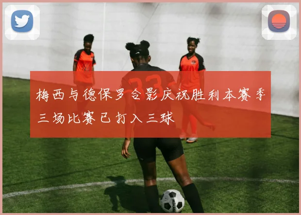 梅西与德保罗合影庆祝胜利本赛季三场比赛已打入三球