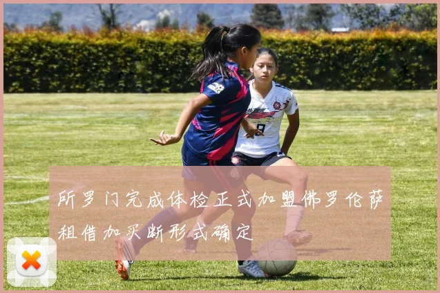 所罗门完成体检正式加盟佛罗伦萨租借加买断形式确定