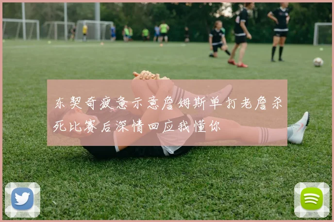 东契奇疲惫示意詹姆斯单打老詹杀死比赛后深情回应我懂你