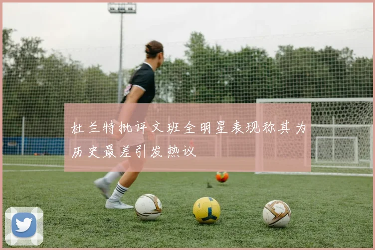 杜兰特批评文班全明星表现称其为历史最差引发热议