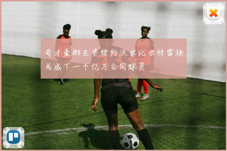 奇才豪掷巨资续约沃尔比尔特雷杨或成下一个亿万合同球员