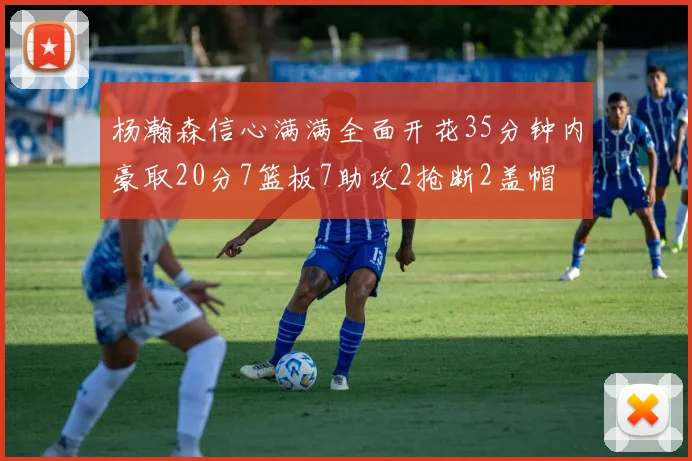 杨瀚森信心满满全面开花35分钟内豪取20分7篮板7助攻2抢断2盖帽