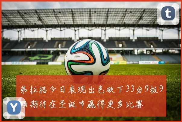 弗拉格今日表现出色砍下33分9板9助期待在圣诞节赢得更多比赛