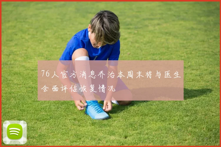 76人官方消息乔治本周末将与医生会面评估恢复情况