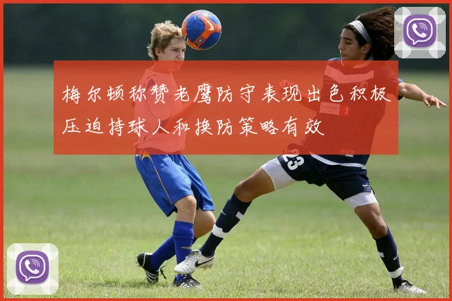 梅尔顿称赞老鹰防守表现出色积极压迫持球人和换防策略有效