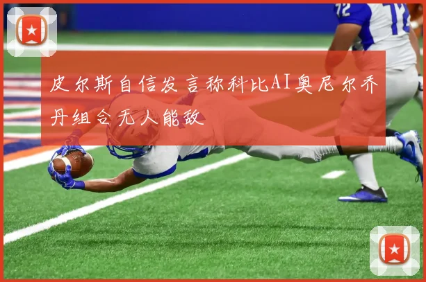 皮尔斯自信发言称科比AI奥尼尔乔丹组合无人能敌