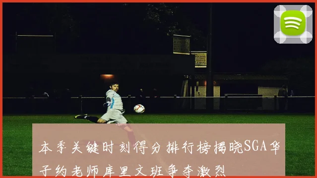 本季关键时刻得分排行榜揭晓SGA华子约老师库里文班争夺激烈