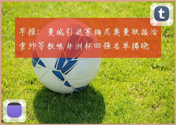 早报：曼城引进塞梅尼奥曼联接洽索帅等教练非洲杯四强名单揭晓