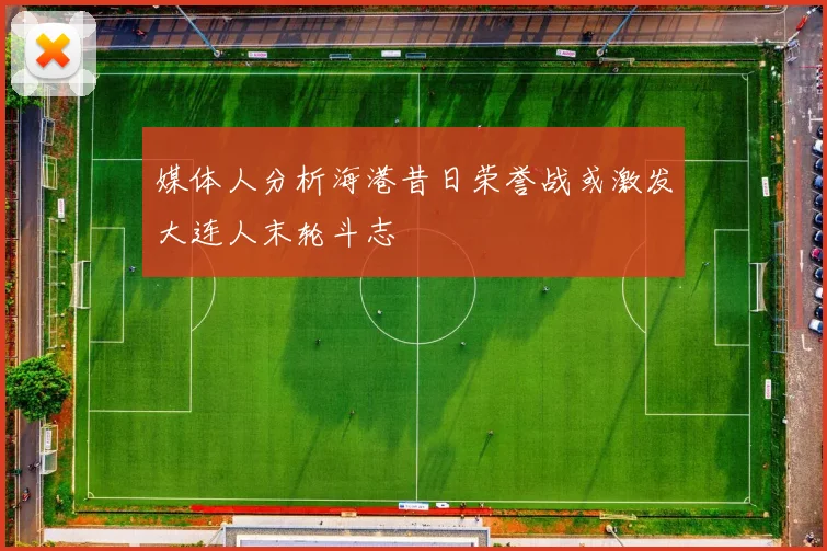媒体人分析海港昔日荣誉战或激发大连人末轮斗志