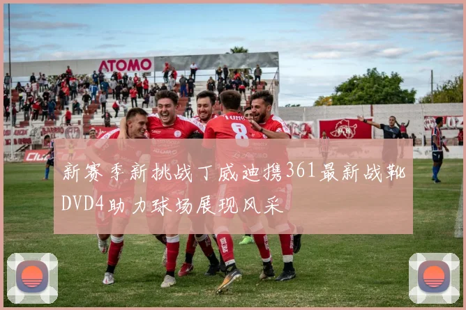 新赛季新挑战丁威迪携361最新战靴DVD4助力球场展现风采
