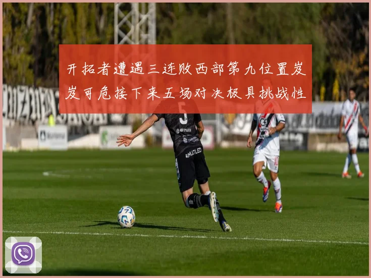 开拓者遭遇三连败西部第九位置岌岌可危接下来五场对决极具挑战性