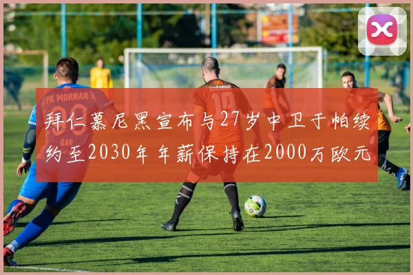 拜仁慕尼黑宣布与27岁中卫于帕续约至2030年年薪保持在2000万欧元不变